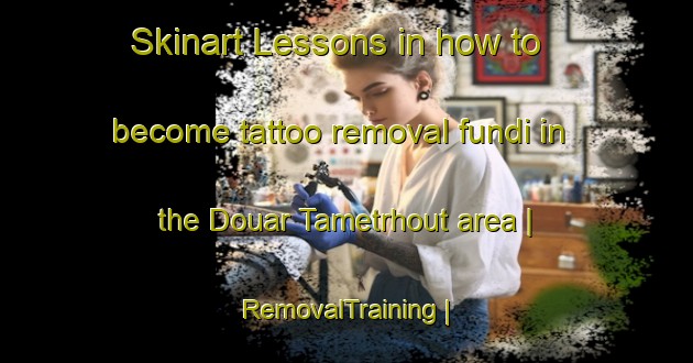 Skinart Lessons in how to become tattoo removal fundi in the Douar Tametrhout area | RemovalTraining | RemovalClasses | SkinartTraining-Morocco